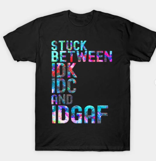 Stuck Between IDK, IDC, and IDGAF- Shirt